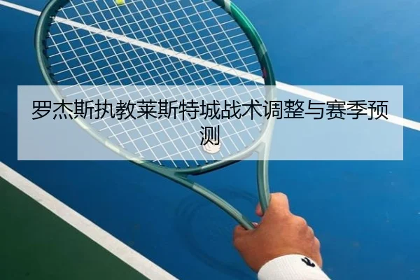 罗杰斯执教莱斯特城战术调整与赛季预测